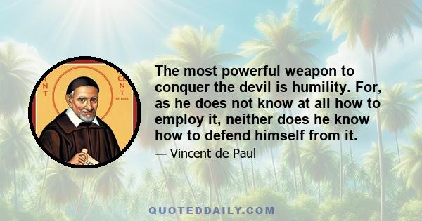 The most powerful weapon to conquer the devil is humility. For, as he does not know at all how to employ it, neither does he know how to defend himself from it.