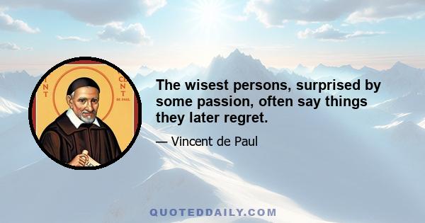 The wisest persons, surprised by some passion, often say things they later regret.