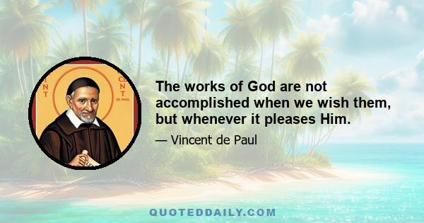 The works of God are not accomplished when we wish them, but whenever it pleases Him.