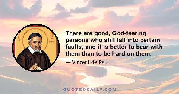 There are good, God-fearing persons who still fall into certain faults, and it is better to bear with them than to be hard on them.