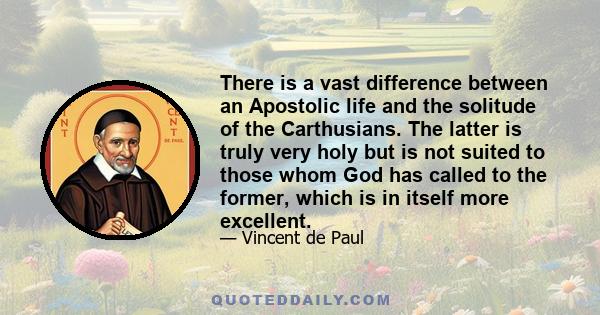 There is a vast difference between an Apostolic life and the solitude of the Carthusians. The latter is truly very holy but is not suited to those whom God has called to the former, which is in itself more excellent.