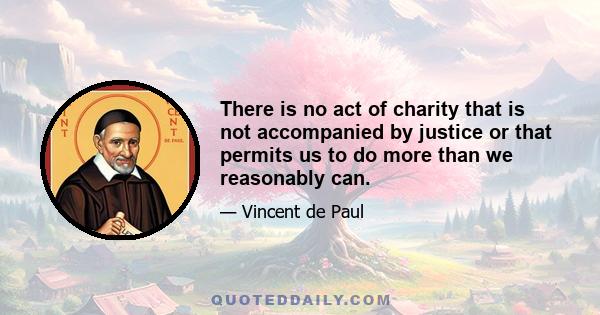 There is no act of charity that is not accompanied by justice or that permits us to do more than we reasonably can.