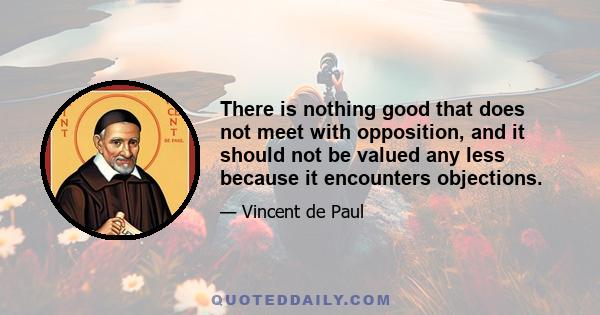 There is nothing good that does not meet with opposition, and it should not be valued any less because it encounters objections.