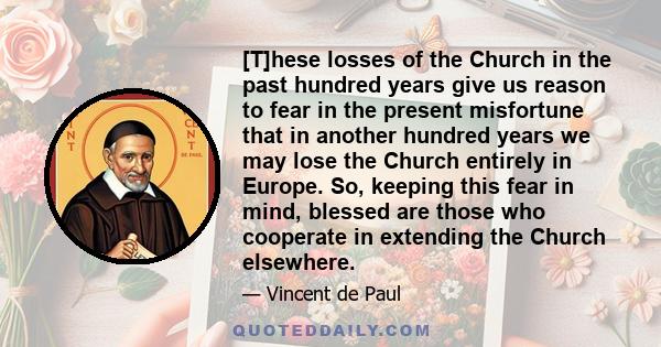 [T]hese losses of the Church in the past hundred years give us reason to fear in the present misfortune that in another hundred years we may lose the Church entirely in Europe. So, keeping this fear in mind, blessed are 