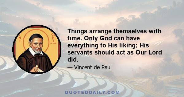 Things arrange themselves with time. Only God can have everything to His liking; His servants should act as Our Lord did.