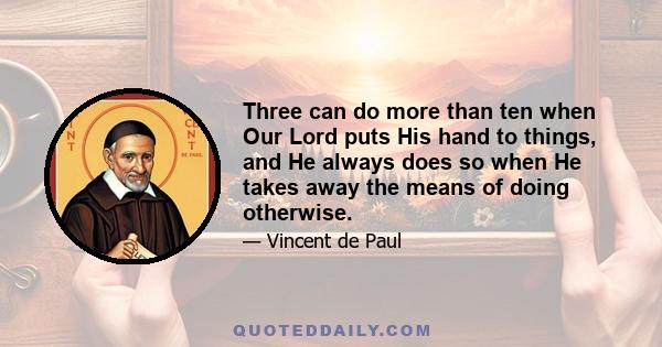 Three can do more than ten when Our Lord puts His hand to things, and He always does so when He takes away the means of doing otherwise.