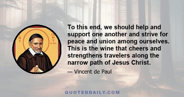 To this end, we should help and support one another and strive for peace and union among ourselves. This is the wine that cheers and strengthens travelers along the narrow path of Jesus Christ.