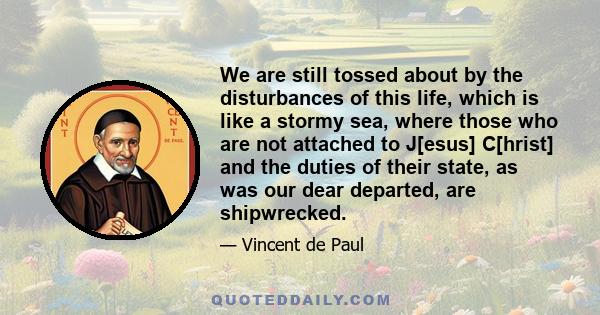 We are still tossed about by the disturbances of this life, which is like a stormy sea, where those who are not attached to J[esus] C[hrist] and the duties of their state, as was our dear departed, are shipwrecked.