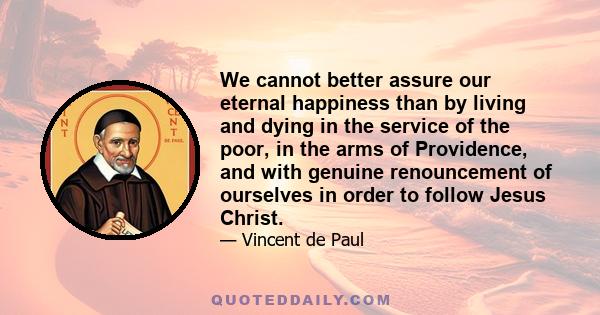 We cannot better assure our eternal happiness than by living and dying in the service of the poor, in the arms of Providence, and with genuine renouncement of ourselves in order to follow Jesus Christ.