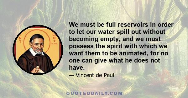 We must be full reservoirs in order to let our water spill out without becoming empty, and we must possess the spirit with which we want them to be animated, for no one can give what he does not have.