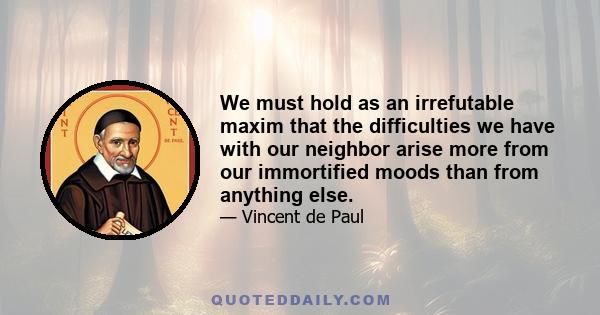 We must hold as an irrefutable maxim that the difficulties we have with our neighbor arise more from our immortified moods than from anything else.