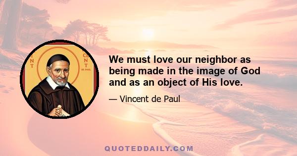 We must love our neighbor as being made in the image of God and as an object of His love.