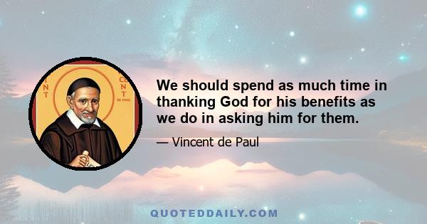 We should spend as much time in thanking God for his benefits as we do in asking him for them.