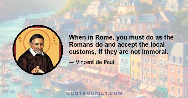 When in Rome, you must do as the Romans do and accept the local customs, if they are not immoral.