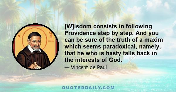 [W]isdom consists in following Providence step by step. And you can be sure of the truth of a maxim which seems paradoxical, namely, that he who is hasty falls back in the interests of God.