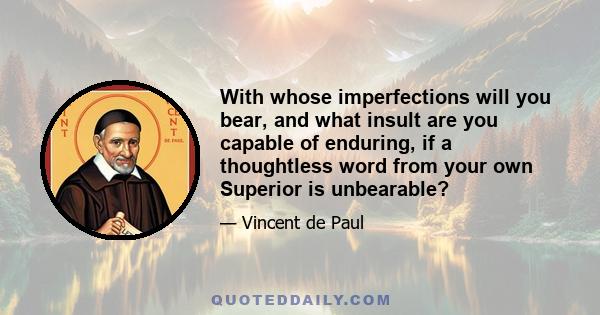 With whose imperfections will you bear, and what insult are you capable of enduring, if a thoughtless word from your own Superior is unbearable?