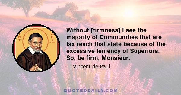 Without [firmness] I see the majority of Communities that are lax reach that state because of the excessive leniency of Superiors. So, be firm, Monsieur.