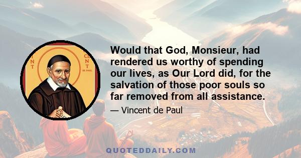 Would that God, Monsieur, had rendered us worthy of spending our lives, as Our Lord did, for the salvation of those poor souls so far removed from all assistance.