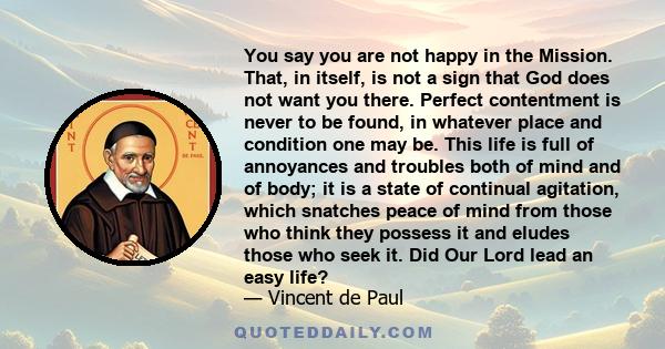 You say you are not happy in the Mission. That, in itself, is not a sign that God does not want you there. Perfect contentment is never to be found, in whatever place and condition one may be. This life is full of