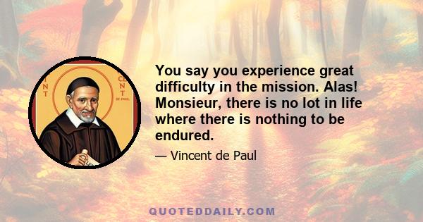 You say you experience great difficulty in the mission. Alas! Monsieur, there is no lot in life where there is nothing to be endured.