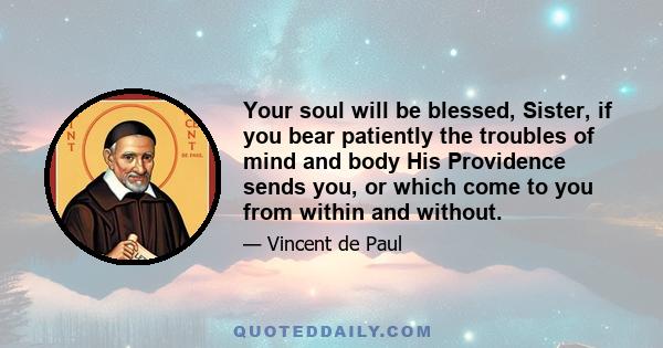 Your soul will be blessed, Sister, if you bear patiently the troubles of mind and body His Providence sends you, or which come to you from within and without.