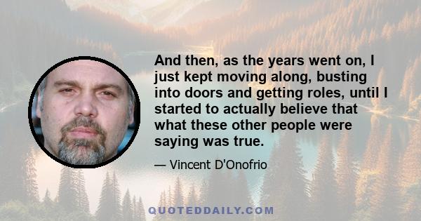 And then, as the years went on, I just kept moving along, busting into doors and getting roles, until I started to actually believe that what these other people were saying was true.