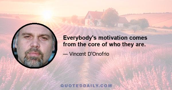 Everybody's motivation comes from the core of who they are.