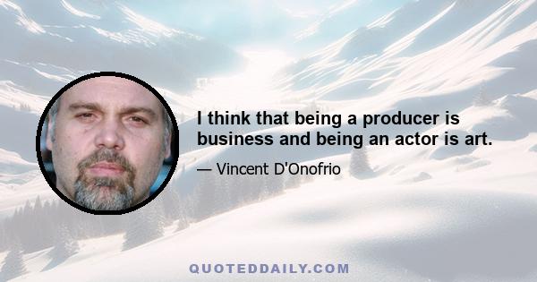 I think that being a producer is business and being an actor is art.