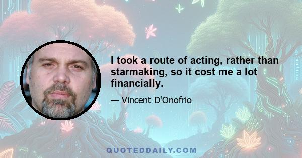 I took a route of acting, rather than starmaking, so it cost me a lot financially.