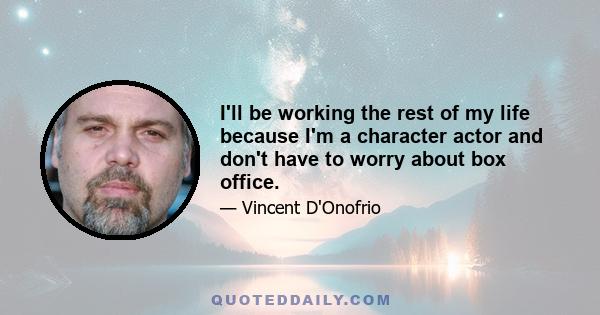 I'll be working the rest of my life because I'm a character actor and don't have to worry about box office.