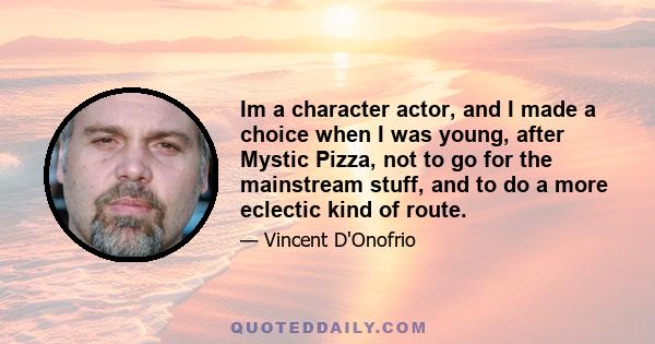 Im a character actor, and I made a choice when I was young, after Mystic Pizza, not to go for the mainstream stuff, and to do a more eclectic kind of route.