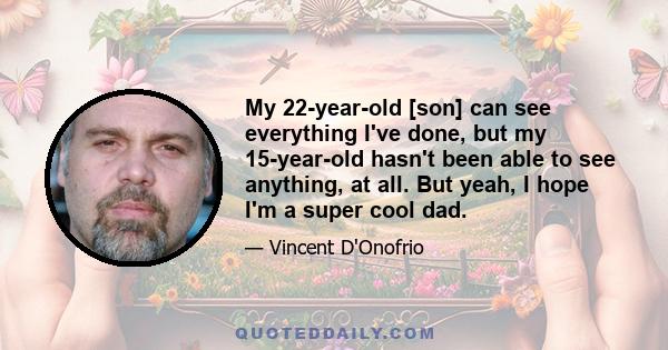 My 22-year-old [son] can see everything I've done, but my 15-year-old hasn't been able to see anything, at all. But yeah, I hope I'm a super cool dad.