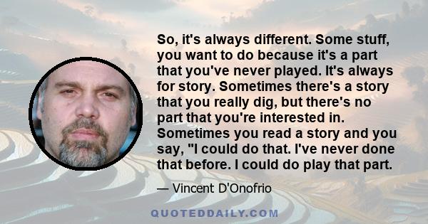 So, it's always different. Some stuff, you want to do because it's a part that you've never played. It's always for story. Sometimes there's a story that you really dig, but there's no part that you're interested in.