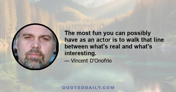 The most fun you can possibly have as an actor is to walk that line between what's real and what's interesting.