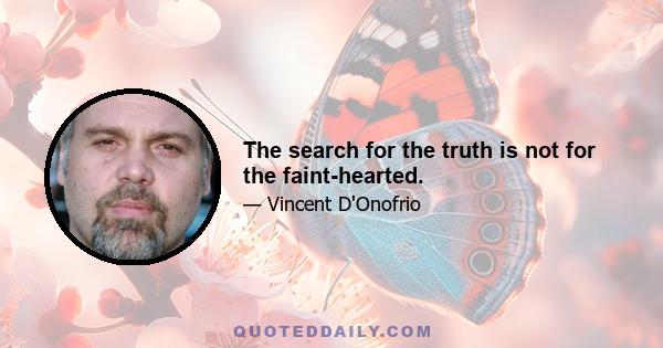 The search for the truth is not for the faint-hearted.