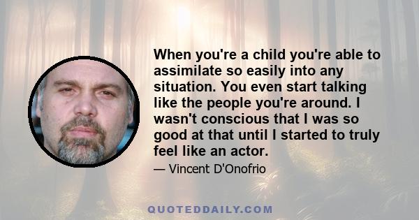 When you're a child you're able to assimilate so easily into any situation. You even start talking like the people you're around. I wasn't conscious that I was so good at that until I started to truly feel like an actor.