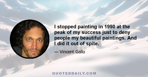 I stopped painting in 1990 at the peak of my success just to deny people my beautiful paintings. And I did it out of spite.