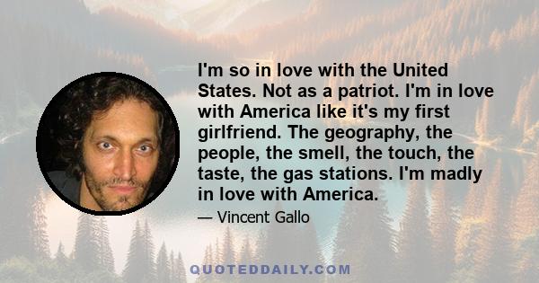 I'm so in love with the United States. Not as a patriot. I'm in love with America like it's my first girlfriend. The geography, the people, the smell, the touch, the taste, the gas stations. I'm madly in love with