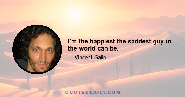 I'm the happiest the saddest guy in the world can be.