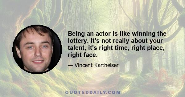 Being an actor is like winning the lottery. It's not really about your talent, it's right time, right place, right face.