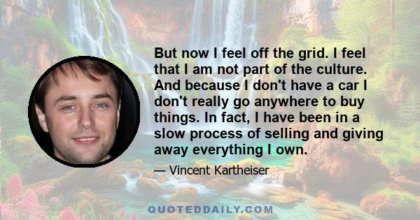 But now I feel off the grid. I feel that I am not part of the culture. And because I don't have a car I don't really go anywhere to buy things. In fact, I have been in a slow process of selling and giving away