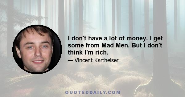 I don't have a lot of money. I get some from Mad Men. But I don't think I'm rich.