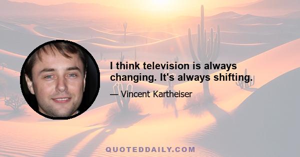 I think television is always changing. It's always shifting.