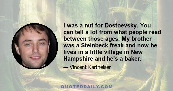 I was a nut for Dostoevsky. You can tell a lot from what people read between those ages. My brother was a Steinbeck freak and now he lives in a little village in New Hampshire and he's a baker.