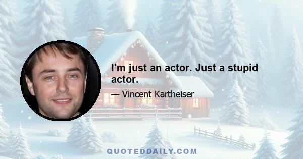 I'm just an actor. Just a stupid actor.