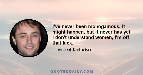 I've never been monogamous. It might happen, but it never has yet. I don't understand women, I'm off that kick.