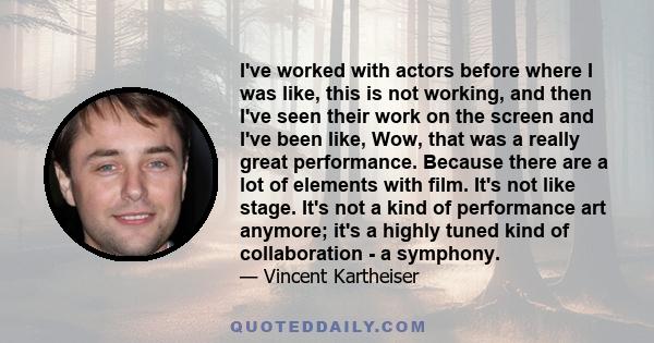 I've worked with actors before where I was like, this is not working, and then I've seen their work on the screen and I've been like, Wow, that was a really great performance. Because there are a lot of elements with