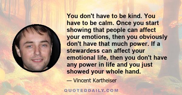 You don't have to be kind. You have to be calm. Once you start showing that people can affect your emotions, then you obviously don't have that much power. If a stewardess can affect your emotional life, then you don't