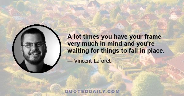 A lot times you have your frame very much in mind and you're waiting for things to fall in place.