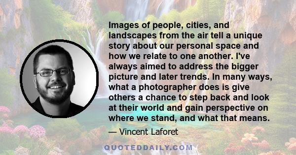 Images of people, cities, and landscapes from the air tell a unique story about our personal space and how we relate to one another. I've always aimed to address the bigger picture and later trends. In many ways, what a 